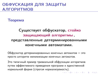 ÎÁÔÓÑÊÀÖÈß ÄËß ÇÀÙÈÒÛ
ÀËÃÎÐÈÒÌÎÂ
Òåîðåìà
Ñóùåñòâóåò îáôóñêàòîð, ñòîéêî
çàùèùàþùèé àëãîðèòìû ,
ïðåäñòàâëåííûå äåòåðìèíèðîâàííûìè
êîíå÷íûìè àâòîìàòàìè.
Îáôóñêàòîð äåòåðìèíèðîâàííûõ êîíå÷íûõ àâòîìàòîâ  ýòî
ïðîñòî àëãîðèòì ìèíèìèçàöèè êîíå÷íûõ àâòîìàòîâ.
Ýòî òèïè÷íûé ïðèìåð òðèâèàëüíîé îáôóñêàöèè àëãîðèòìîâ
ïóòåì ýôôåêòèâíîãî ïðèâåäåíèÿ ïðîãðàìì ê åäèíñòâåííîé
íîðìàëüíîé ôîðìå (ñòðîãàÿ íîðìàëèçóåìîñòü).

 