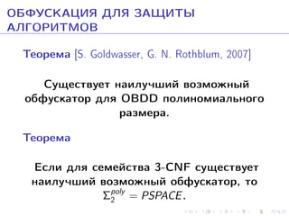 ÎÁÔÓÑÊÀÖÈß ÄËß ÇÀÙÈÒÛ
ÀËÃÎÐÈÒÌÎÂ
Òåîðåìà [S. Goldwasser, G. N. Rothblum, 2007]
Ñóùåñòâóåò íàèëó÷øèé âîçìîæíûé
îáôóñêàòîð äëÿ OBDD ïîëèíîìèàëüíîãî
ðàçìåðà.
Òåîðåìà
Åñëè äëÿ ñåìåéñòâà 3-CNF ñóùåñòâóåò
íàèëó÷øèé âîçìîæíûé îáôóñêàòîð, òî
Σ
= PSPACE .
poly
2

 