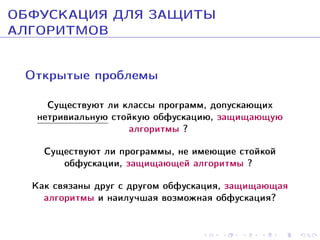 ÎÁÔÓÑÊÀÖÈß ÄËß ÇÀÙÈÒÛ
ÀËÃÎÐÈÒÌÎÂ
Îòêðûòûå ïðîáëåìû
Ñóùåñòâóþò ëè êëàññû ïðîãðàìì, äîïóñêàþùèõ
íåòðèâèàëüíóþ ñòîéêóþ îáôóñêàöèþ, çàùèùàþùóþ
àëãîðèòìû ?
Ñóùåñòâóþò ëè ïðîãðàììû, íå èìåþùèå ñòîéêîé
îáôóñêàöèè, çàùèùàþùåé àëãîðèòìû ?
Êàê ñâÿçàíû äðóã ñ äðóãîì îáôóñêàöèÿ, çàùèùàþùàÿ
àëãîðèòìû è íàèëó÷øàÿ âîçìîæíàÿ îáôóñêàöèÿ?

 