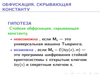 ÎÁÔÓÑÊÀÖÈß, ÑÊÐÛÂÀÞÙÀß
ÊÎÍÑÒÀÍÒÓ
ÃÈÏÎÒÅÇÀ
Ñòîéêàÿ îáôóñêàöèÿ, ñêðûâàþùàÿ
êîíñòàíòó,
íåâîçìîæíà , åñëè M  ýòî
óíèâåðñàëüíàÿ ìàøèíà Òüþðèíãà;
âîçìîæíà , åñëè M = E (key (x), m) 
ýòî ïðîãðàììà øèôðîâàíèÿ ñòîéêîé
êðèïòîñèñòåìû ñ îòêðûòûì êëþ÷îì
key (x) è ñåêðåòíûì êëþ÷îì x.
x

x

 