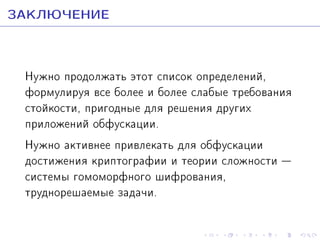 ÇÀÊËÞ×ÅÍÈÅ
Íóæíî ïðîäîëæàòü ýòîò ñïèñîê îïðåäåëåíèé,
ôîðìóëèðóÿ âñå áîëåå è áîëåå ñëàáûå òðåáîâàíèÿ
ñòîéêîñòè, ïðèãîäíûå äëÿ ðåøåíèÿ äðóãèõ
ïðèëîæåíèé îáôóñêàöèè.
Íóæíî àêòèâíåå ïðèâëåêàòü äëÿ îáôóñêàöèè
äîñòèæåíèÿ êðèïòîãðàôèè è òåîðèè ñëîæíîñòè 
ñèñòåìû ãîìîìîðôíîãî øèôðîâàíèÿ,
òðóäíîðåøàåìûå çàäà÷è.

 