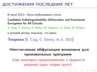 ÄÎÑÒÈÆÅÍÈß ÏÎÑËÅÄÍÈÕ ËÅÒ
Â èþëå 2013 ã. áûëà îïóáëèêîâàíà ñòàòüÿ

Candidate Indistinguishability Obfuscation and Functional
Encryption for All Circuits
S. Garg, C. Gentry, S. Halevi, M. Raykova, A. Sahai, B. Waters
â êîòîðîé àâòîðû ïîêàçàëè, ÷òî âåðíà

Òåîðåìà [S. Carg, C. Gentry, et al, 2013]
Íåîòëè÷èìàÿ îáôóñêàöèÿ âîçìîæíà äëÿ
ïðîèçâîëüíûõ ïðîãðàìì
(ïðè íåêîòîðûõ ïðåäïîëîæåíèÿõ î òðóäíîñòè
ðåøåíèÿ çàäà÷ òåîðèè ãðóïï)

 