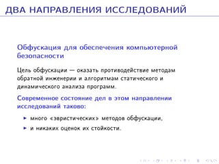 ÄÂÀ ÍÀÏÐÀÂËÅÍÈß ÈÑÑËÅÄÎÂÀÍÈÉ
Îáôóñêàöèÿ äëÿ îáåñïå÷åíèÿ êîìïüþòåðíîé
áåçîïàñíîñòè
Öåëü îáôóñêàöèè  îêàçàòü ïðîòèâîäåéñòâèå ìåòîäàì
îáðàòíîé èíæåíåðèè è àëãîðèòìàì ñòàòè÷åñêîãî è
äèíàìè÷åñêîãî àíàëèçà ïðîãðàìì.

Ñîâðåìåííîå ñîñòîÿíèå äåë â ýòîì íàïðàâëåíèè
èññëåäîâàíèé òàêîâî:
ìíîãî ¾ýâðèñòè÷åñêèõ¿ ìåòîäîâ îáôóñêàöèè,
è íèêàêèõ îöåíîê èõ ñòîéêîñòè.

 