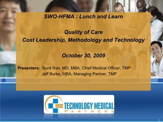 SWO-HFMA : Lunch and Learn   Quality of Care Cost Leadership, Methodology and Technology October 30, 2009 Presenters:  Sunil Rao, MD, MBA, Chief Medical Officer, TMP 	       Jeff Burke, MBA, Managing Partner, TMP   1 