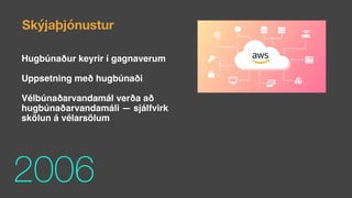 2006
Skýjaþjónustur
Hugbúnaður keyrir í gagnaverum
Uppsetning með hugbúnaði
Vélbúnaðarvandamál verða að
hugbúnaðarvandamáli — sjálfvirk
skölun á vélarsölum
 