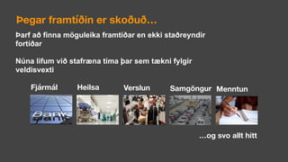 Þegar framtíðin er skoðuð…
Þarf að finna möguleika framtíðar en ekki staðreyndir
fortíðar
Núna lifum við stafræna tíma þar sem tækni fylgir
veldisvexti
Fjármál Heilsa Verslun Samgöngur Menntun
…og svo allt hitt
 