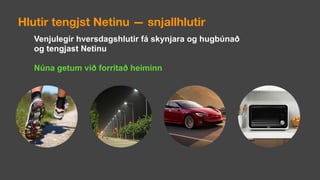 Venjulegir hversdagshlutir fá skynjara og hugbúnað
og tengjast Netinu
Núna getum við forritað heiminn
Hlutir tengjst Netinu — snjallhlutir
 