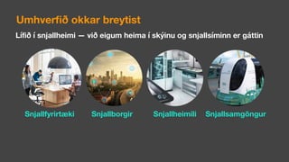 Lífið í snjallheimi — við eigum heima í skýinu og snjallsíminn er gáttin
Umhverﬁð okkar breytist
Snjallborgir Snjallheimili SnjallsamgöngurSnjallfyrirtæki
 