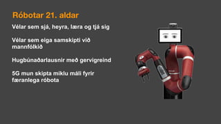 Vélar sem sjá, heyra, læra og tjá sig
Vélar sem eiga samskipti við
mannfólkið
Hugbúnaðarlausnir með gervigreind
5G mun skipta miklu máli fyrir
færanlega róbota
Róbotar 21. aldar
 