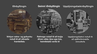 Iðnbyltingin
Virkjun vatns- og gufuorku
notuð til að vélvæða
framleiðslu
Seinni iðnbyltingin
Rafmagn notað til að knýja
áfram vélar, lýsa upp hús,
heimilstæki verða til
Upplýsingatæknibyltingin
Upplýsingatækni notuð til
að sjálfvirknivæða
vinnuferla
 