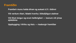 Framtíðin
Framfarir munu halda áfram og aukast á 21. öldinni
Við verðum ríkari, fátækt hverfur, fólksfjölgun staðnar
Við lifum lengur og erum heilbrigðari — losnum við ýmsa
sjúkdóma
Uppbygging í Afríku og Asíu — risaborgir framtíðar
 