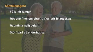 Fólk liﬁr lengur
Róbotar í heilsugeirann, líka fyrir félagsskap
Rauntíma heilsueftirlit
Störf þarf að endurhugsa
Samfélagsgerð
 