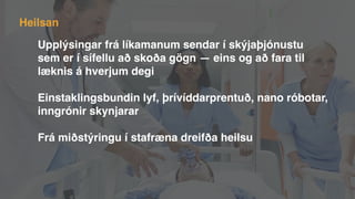 Upplýsingar frá líkamanum sendar í skýjaþjónustu
sem er í sífellu að skoða gögn — eins og að fara til
læknis á hverjum degi
Einstaklingsbundin lyf, þrívíddarprentuð, nano róbotar,
inngrónir skynjarar
Frá miðstýringu í stafræna dreifða heilsu
Heilsan
 