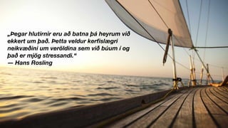 „Þegar hlutirnir eru að batna þá heyrum við
ekkert um það. Þetta veldur kerﬁslægri
neikvæðini um veröldina sem við búum í og
það er mjög stressandi.“
― Hans Rosling
 