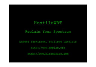 HostileWRT
Reclaim Your Spectrum
Eugene Parkinson, Philippe Langlois
http://www.tmplab.org
http://www.p1security.com
 