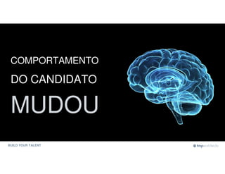 BUILD YOUR TALENT
COMPORTAMENTO
DO CANDIDATO
MUDOU
 