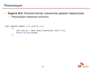 29
Реализация
 Задача №2: Каталогизатор элементов дерева параметров
• Реализация сервисов каталога:
bool register_node(i_node const & node)
{
auto ins_res = impl::dom().insert(std::ref(node));
return ins_res.second;
}
 
