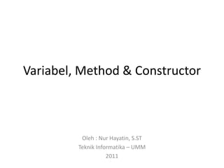 Variabel, Method & Constructor
Oleh : Nur Hayatin, S.ST
Teknik Informatika – UMM
2011
 