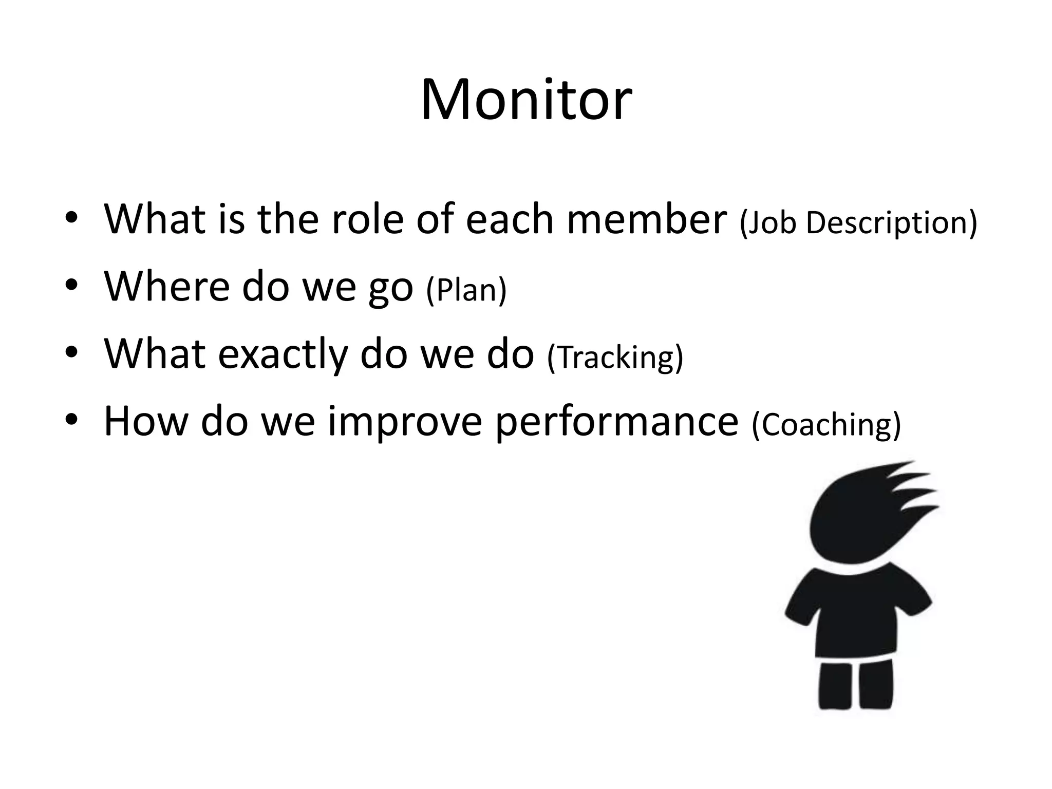 Monitor
•   What is the role of each member (Job Description)
•   Where do we go (Plan)
•   What exactly do we do (Tracking)
•   How do we improve performance (Coaching)
 