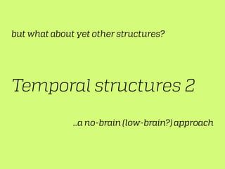 Temporal structures 2
…a no-brain (low-brain?) approach
but what about yet other structures?
 