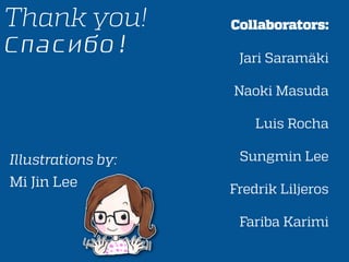 Thank you!
Спасибо!
Collaborators:
Jari Saramäki
Naoki Masuda
Luis Rocha
Sungmin Lee
Fredrik Liljeros
Fariba Karimi
Illustrations by:
Mi Jin Lee
 
