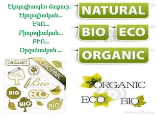 Էկոլոգիապես մաքուր…
Էկոլոգիական…
ԷԿՈ…
Բիոլոգիական…
ԲԻՈ…
Օրգանական …
 