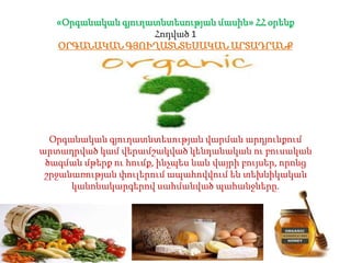 «Օրգանական գյուղատնտեսության մասին» ՀՀ օրենք
Հոդված 1
ՕՐԳԱՆԱԿԱՆ ԳՅՈՒՂԱՏՆՏԵՍԱԿԱՆ ԱՐՏԱԴՐԱՆՔ
Օրգանական գյուղատնտեսության վարմ...