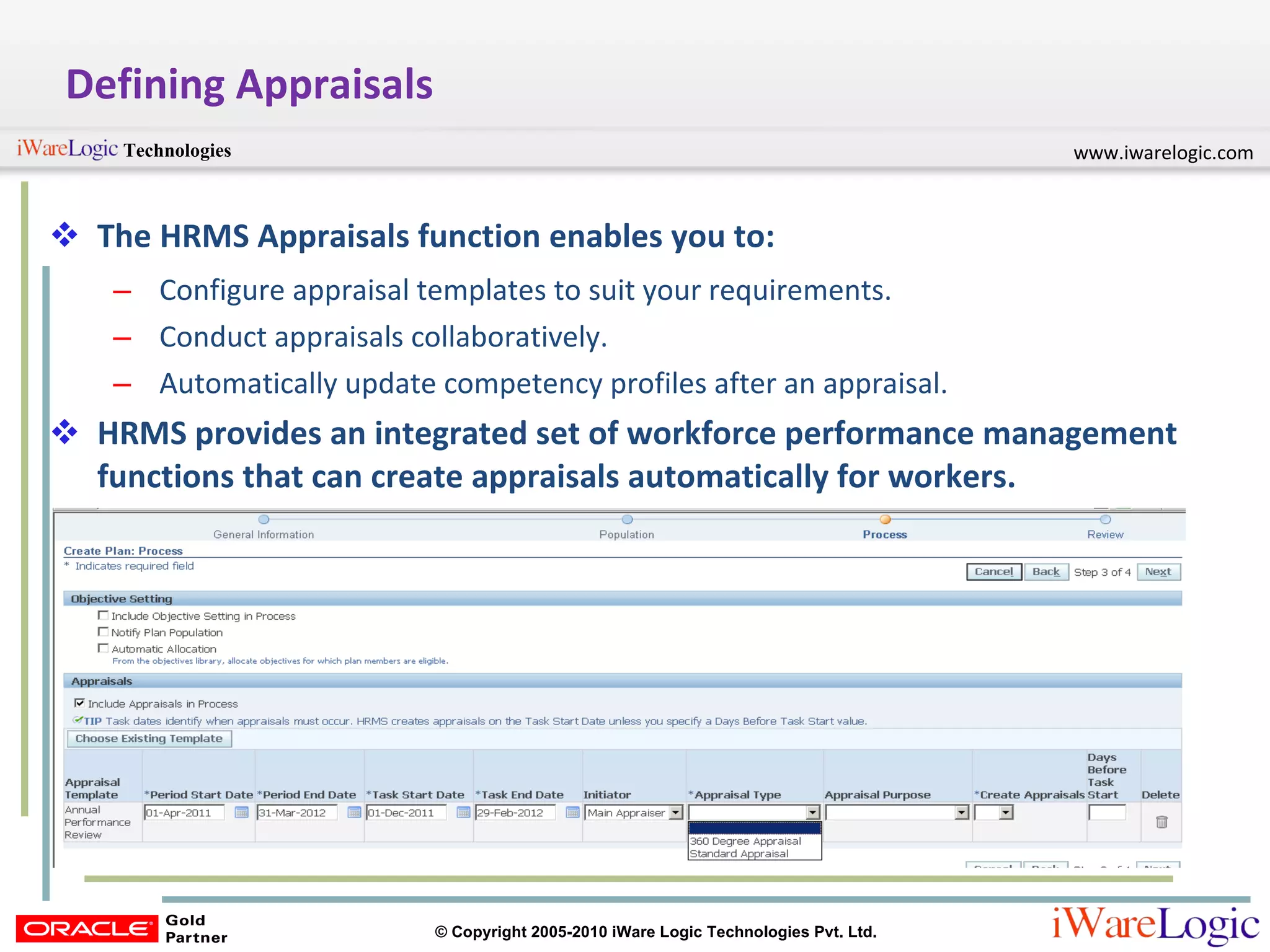 Defining Appraisals The HRMS Appraisals function enables you to:  Configure appraisal templates to suit your requirements. Conduct appraisals collaboratively.  Automatically update competency profiles after an appraisal. HRMS provides an integrated set of workforce performance management functions that can create appraisals automatically for workers. 