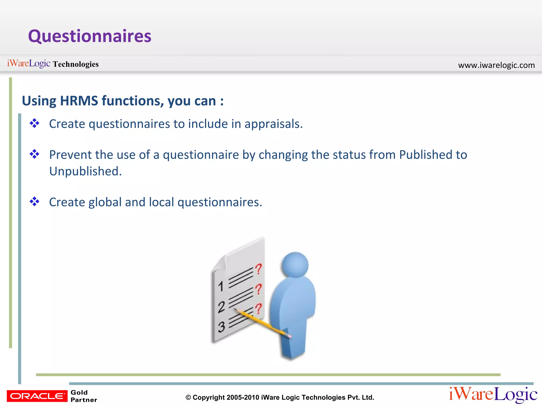 Questionnaires Using HRMS functions, you can : Create questionnaires to include in appraisals. Prevent the use of a questionnaire by changing the status from Published to Unpublished. Create global and local questionnaires. 