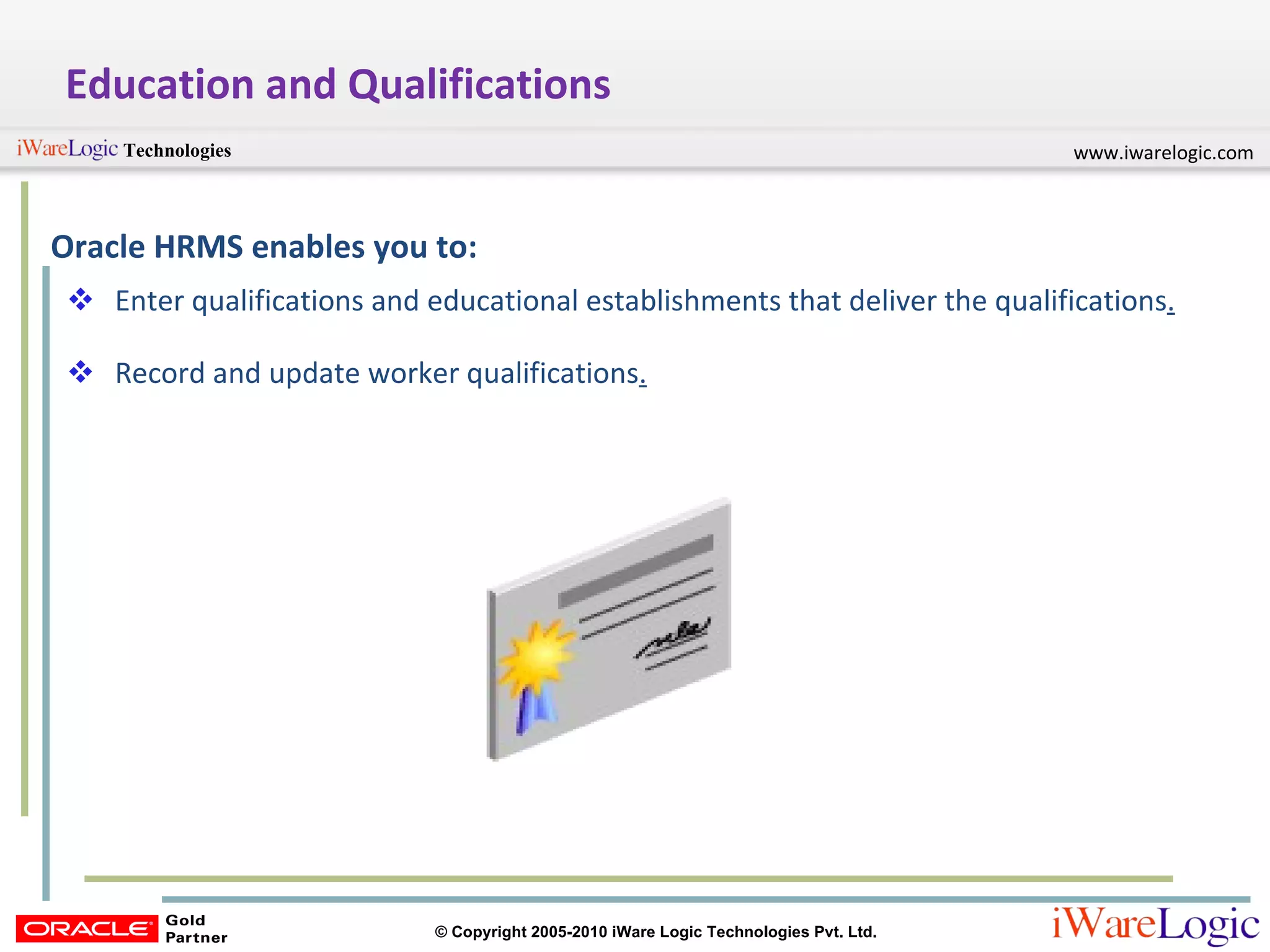 Education and Qualifications Oracle HRMS enables you to: Enter qualifications and educational establishments that deliver the qualifications . Record and update worker qualifications . 