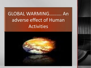 GLOBAL WARMING………. An
 adverse effect of Human
        Activities
 