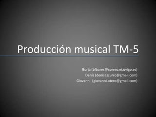 Producción musical TM-5 Borja (bfbares@correo.ei.uvigo.es) Denís (denisazzurro@gmail.com) Giovanni  (giovanni.otero@gmail.com) 