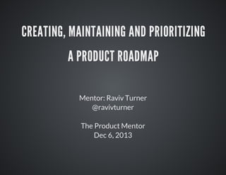CREATING,	MAINTAINING	AND	PRIORITIZING
A	PRODUCT	ROADMAP
Mentor:	Raviv	Turner
@ravivturner
The	Product	Mentor
Dec	6,	2013

 