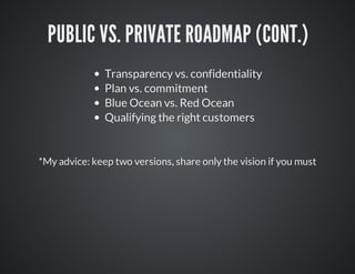PUBLIC	VS.	PRIVATE	ROADMAP	(CONT.)
Transparency	vs.	confidentiality
Plan	vs.	commitment
Blue	Ocean	vs.	Red	Ocean
Qualifying	the	right	customers	

*My	advice:	keep	two	versions,	share	only	the	vision	if	you	must

 