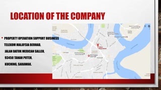 LOCATION OF THE COMPANY
• PROPERTY OPERATION SUPPORT BUSINESS
TELEKOM MALAYSIA BERHAD,
JALAN DATUK MERICAN SALLEH,
93450 TANAH PUTEH,
KUCHING, SARAWAK.
 