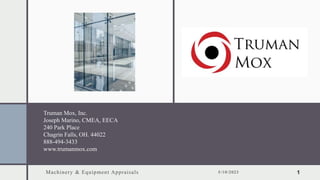 Machinery & Equipment Appraisals 5/10/2023 1
Truman Mox, Inc.
Joseph Marino, CMEA, EECA
240 Park Place
Chagrin Falls, OH. 44022
888-494-3433
www.trumanmox.com
 