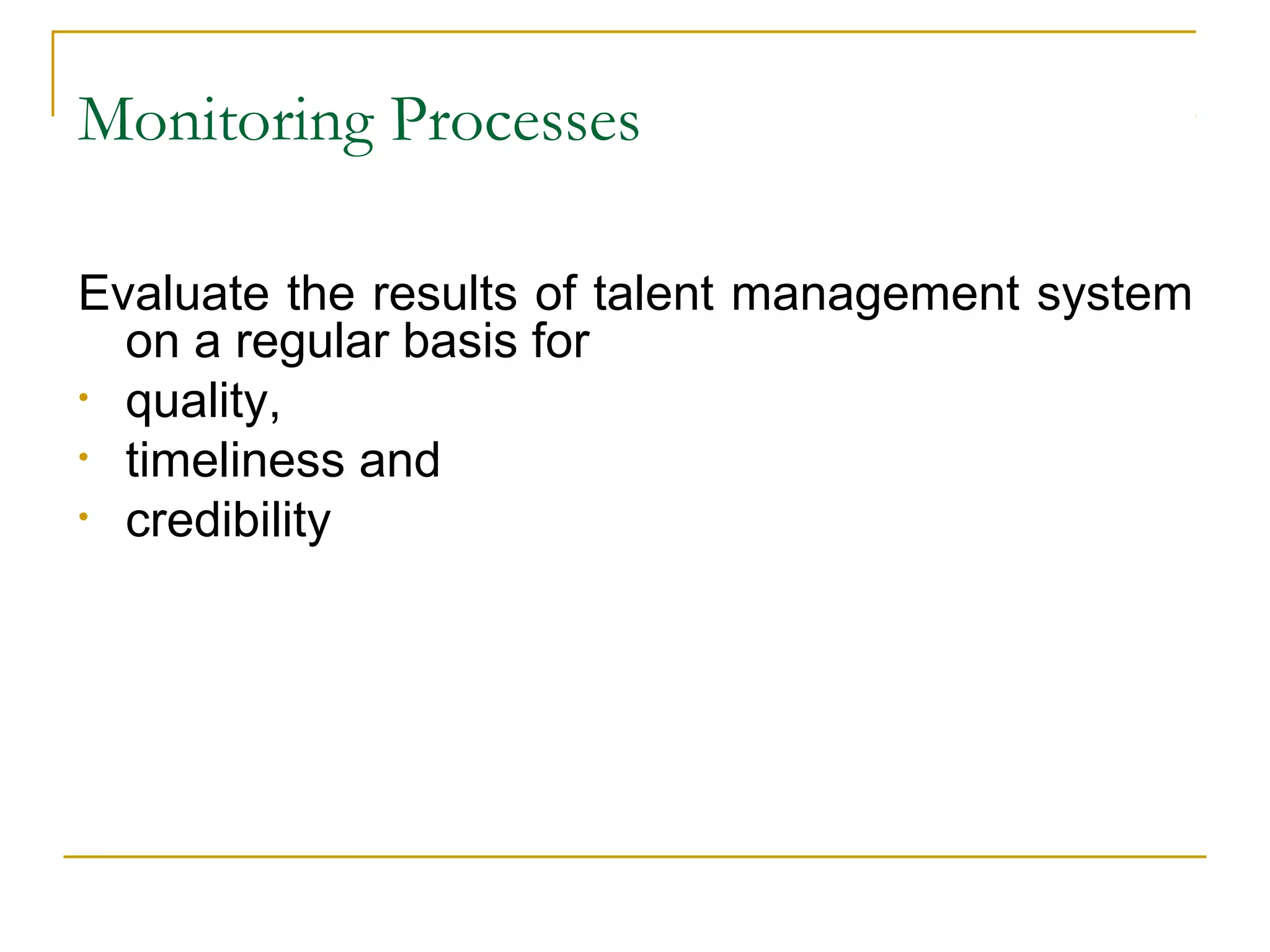 Monitoring Processes
Evaluate the results of talent management system
on a regular basis for
• quality,
• timeliness and
• credibility
 