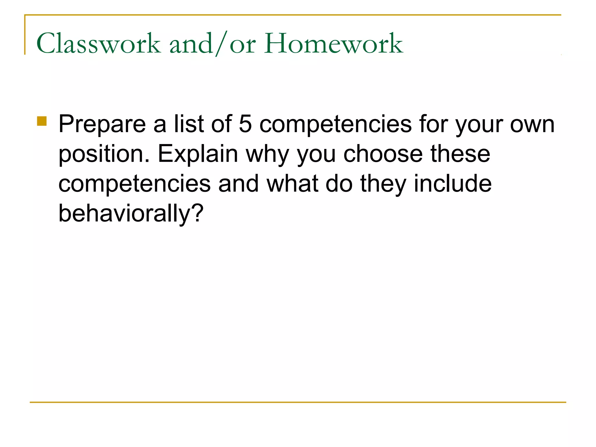 Classwork and/or Homework
 Prepare a list of 5 competencies for your own
position. Explain why you choose these
competencies and what do they include
behaviorally?
 