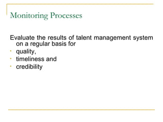 Monitoring Processes
Evaluate the results of talent management system
on a regular basis for
• quality,
• timeliness and
• credibility
 