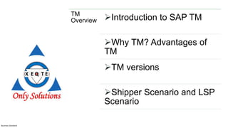 Business Standard
TM
Overview Introduction to SAP TM
Why TM? Advantages of
TM
TM versions
Shipper Scenario and LSP
Scenario
 