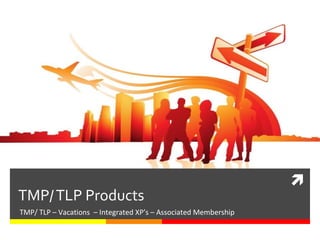
TMP/ TLP Products
TMP/ TLP – Vacations – Integrated XP’s – Associated Membership
 