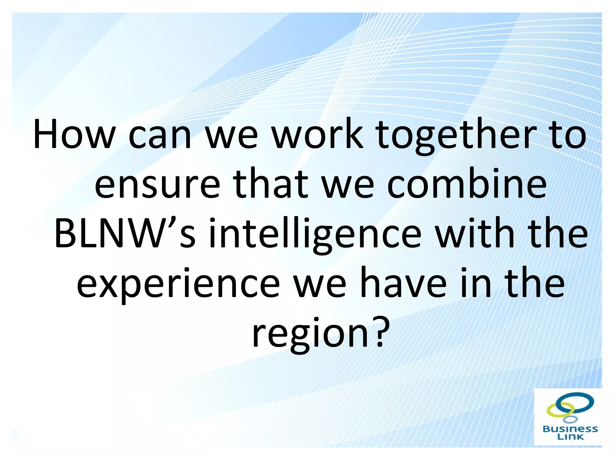 How can we work together to
   ensure that we combine
 BLNW’s intelligence with the
  experience we have in the
           region?
 
