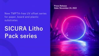 SICURA Litho
Pack series
New TMPTA-free UV offset series
for paper, board and plastic
substrates
Press Release
Date: November 24, 2022
 