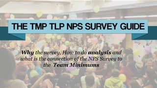 Why the survey, How to do analysis and
what is the connection of the NPS Survey to
the Team Minimums
 