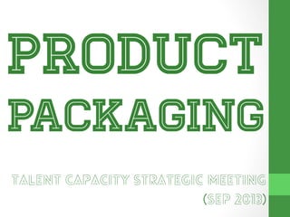 Product

packaging
Talent Capacity Strategic Meeting
(Sep 2013)

 