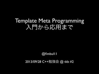 Template Meta Programming
入門から応用まで

@ﬁmbul11
2013/09/28 C++勉強会 @ tkb #2

 
