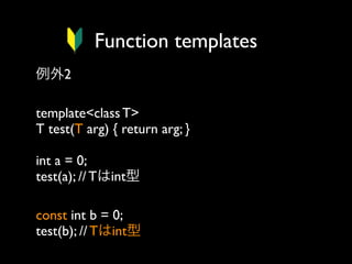 Function templates
例外2
template<class T>
T test(T arg) { return arg; }
int a = 0;
test(a); // Tはint型
const int b = 0;
test(b); // Tはint型

 