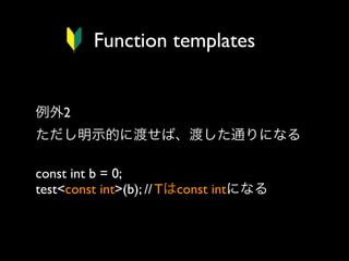 Function templates

例外2
ただし明示的に渡せば、渡した通りになる
const int b = 0;
test<const int>(b); // Tはconst intになる

 