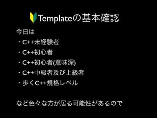Templateの基本確認
今日は
・C++未経験者
・C++初心者
・C++初心者(意味深)
・C++中級者及び上級者
・歩くC++規格レベル
・人間C++コンパイラ
など色々な方が居る可能性があるので

 