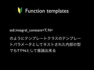 Function templates

std::integral_constant<T, N>
のようにテンプレートクラスのテンプレー
トパラメータとしてネストされた内部の型
でもTやNとして推論出来る

 
